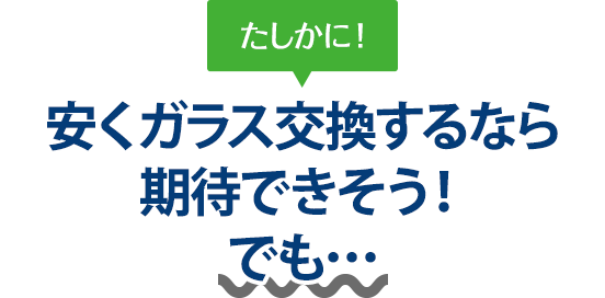 たしかに！ 安くガラス交換するなら愛車工房さんは期待できそう！でも…